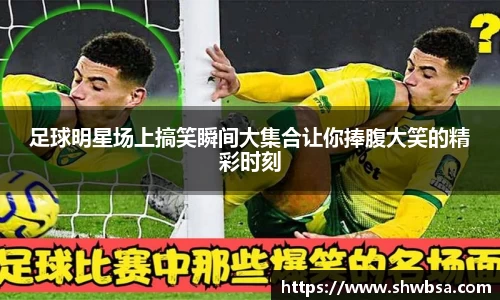 足球明星场上搞笑瞬间大集合让你捧腹大笑的精彩时刻